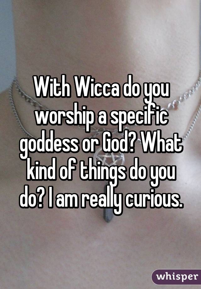 With Wicca do you worship a specific goddess or God? What kind of things do you do? I am really curious.