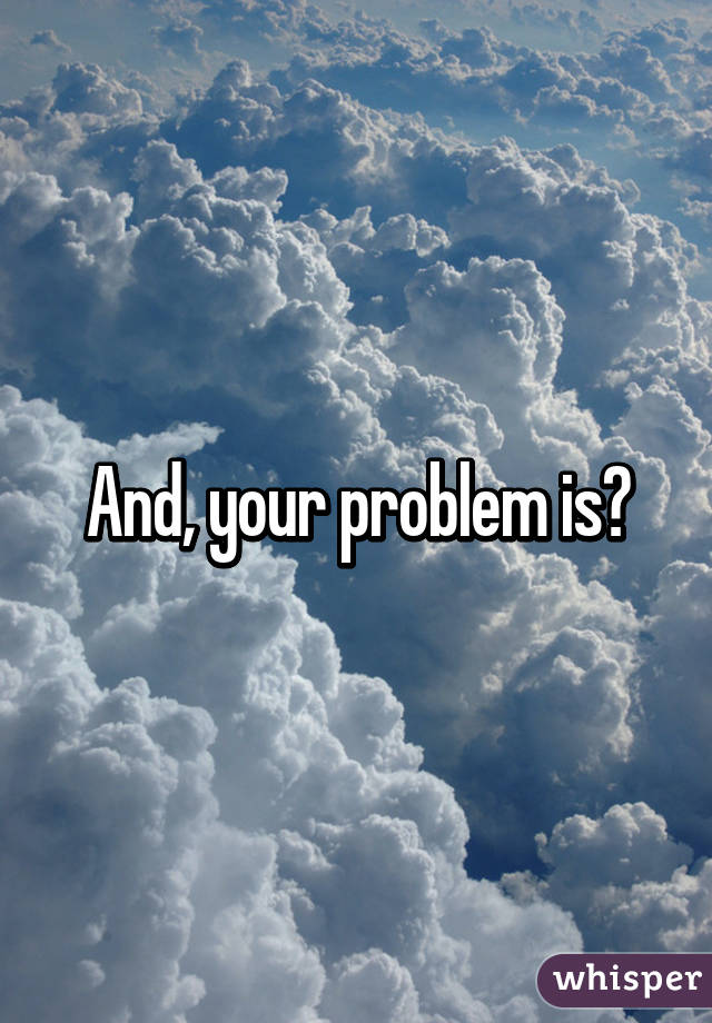 And, your problem is?