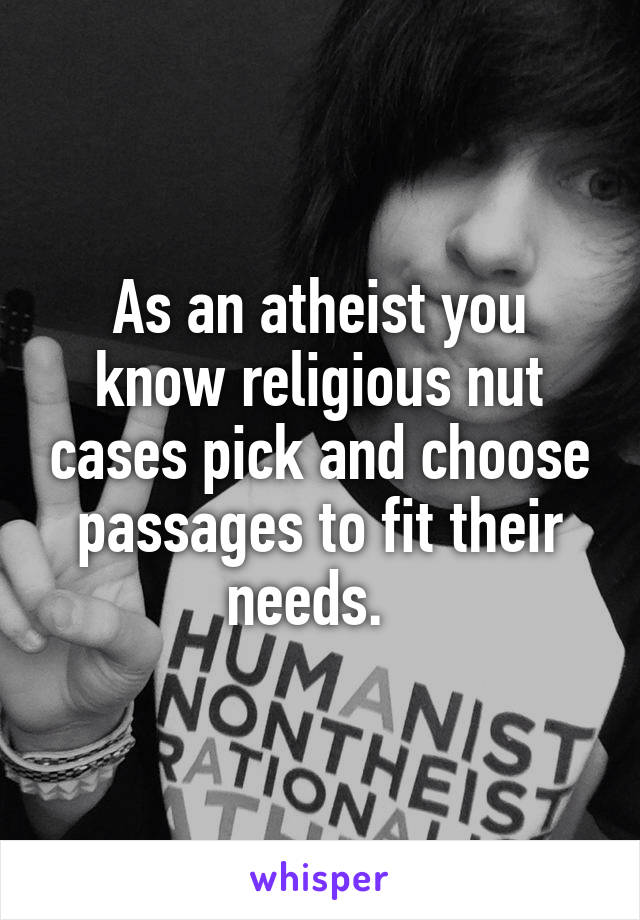As an atheist you know religious nut cases pick and choose passages to fit their needs.  