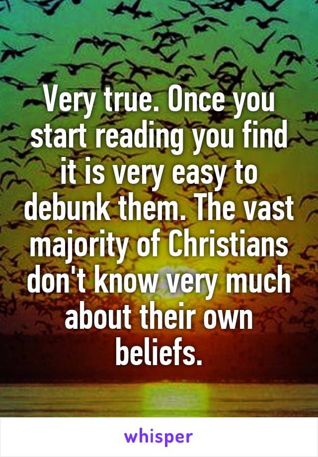 Very true. Once you start reading you find it is very easy to debunk them. The vast majority of Christians don't know very much about their own beliefs.