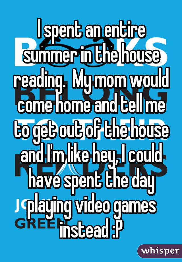 I spent an entire summer in the house reading.  My mom would come home and tell me to get out of the house and I'm like hey, I could have spent the day playing video games instead :P