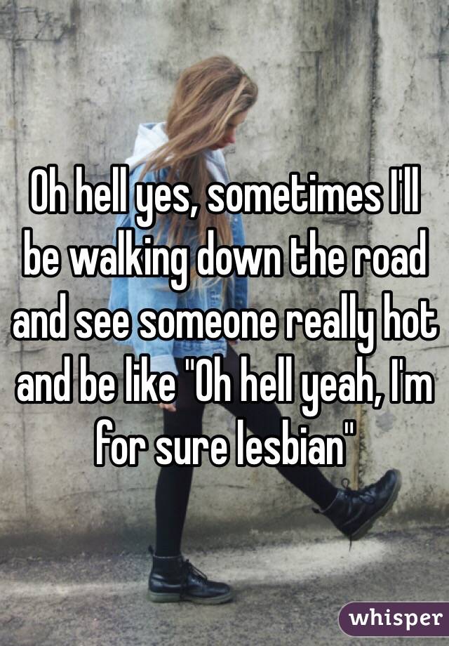 Oh hell yes, sometimes I'll be walking down the road and see someone really hot and be like "Oh hell yeah, I'm for sure lesbian"