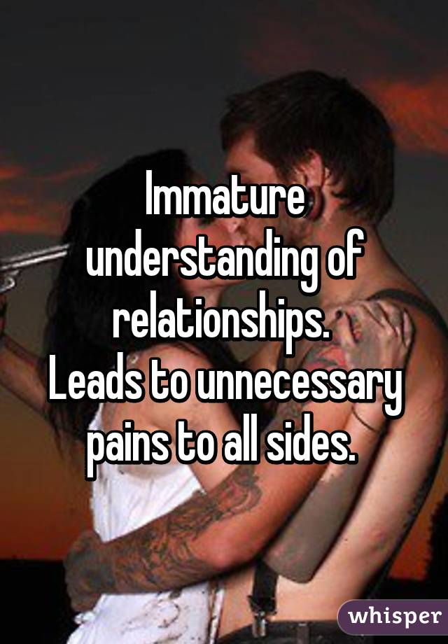 Immature understanding of relationships. 
Leads to unnecessary pains to all sides. 