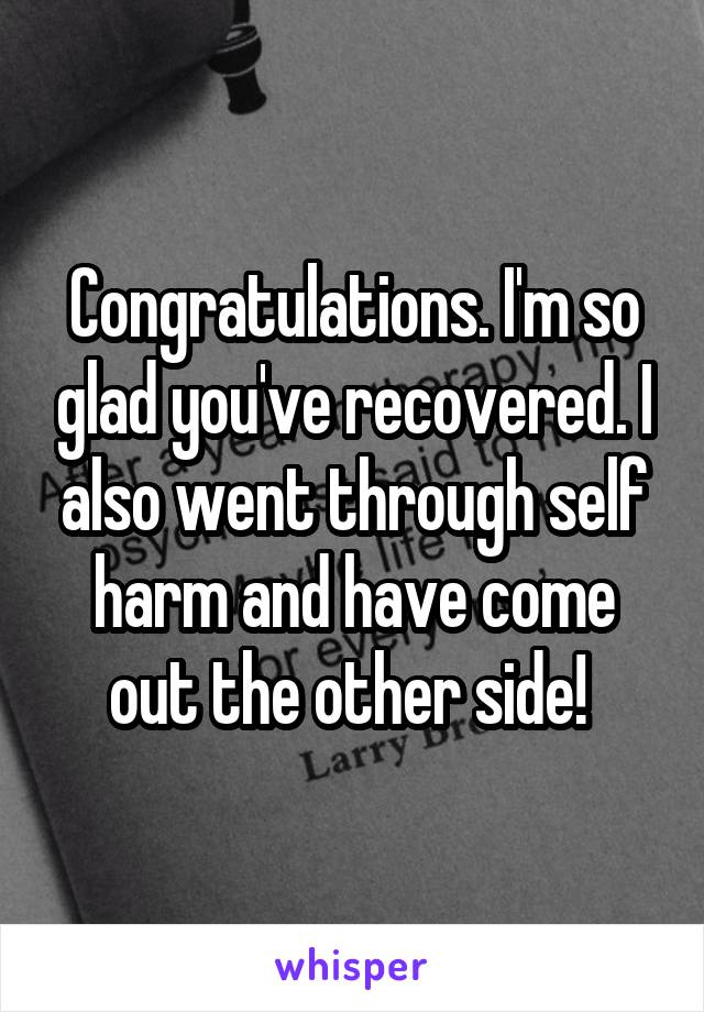 Congratulations. I'm so glad you've recovered. I also went through self harm and have come out the other side! 