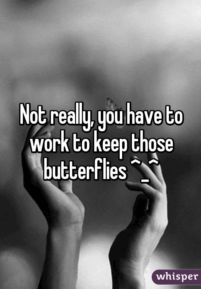 Not really, you have to work to keep those butterflies ^_^