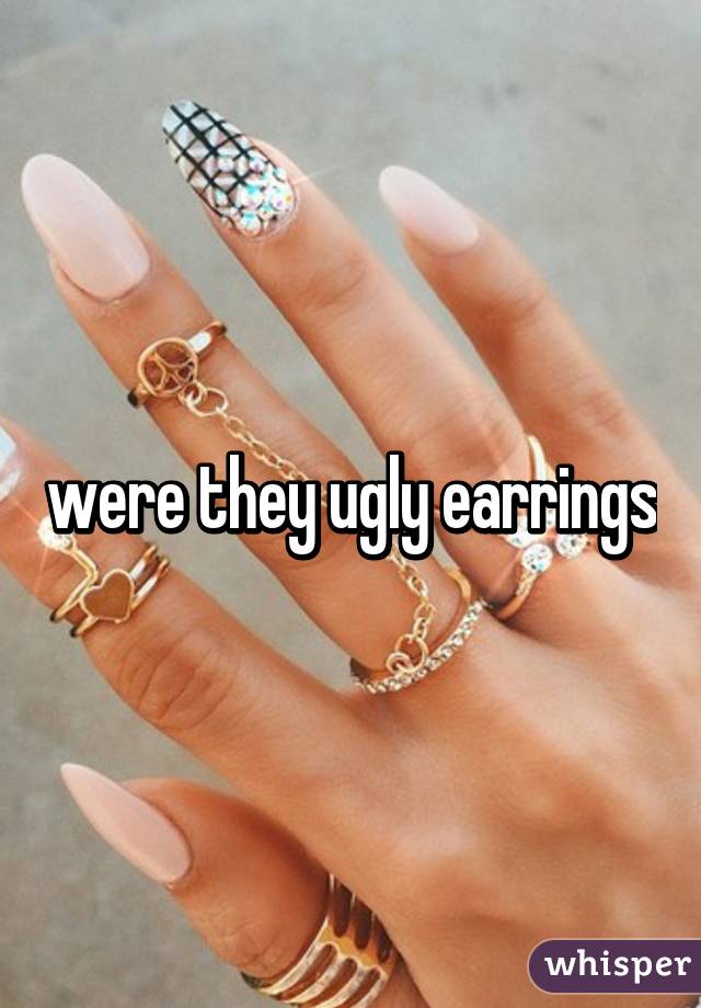 were they ugly earrings