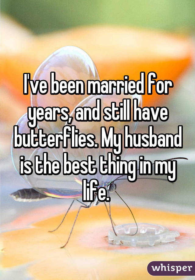 I've been married for years, and still have butterflies. My husband is the best thing in my life. 