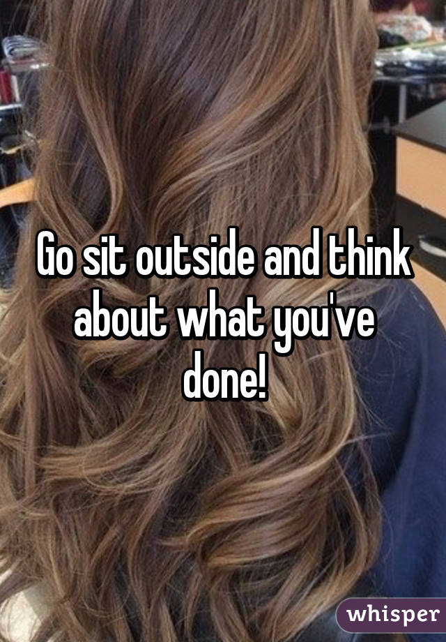 Go sit outside and think about what you've done!