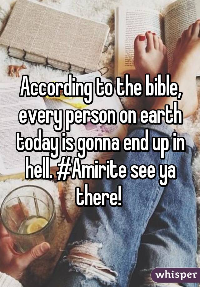 According to the bible, every person on earth today is gonna end up in hell. #Amirite see ya there! 