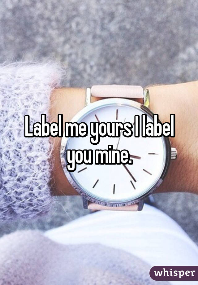 Label me yours I label you mine.