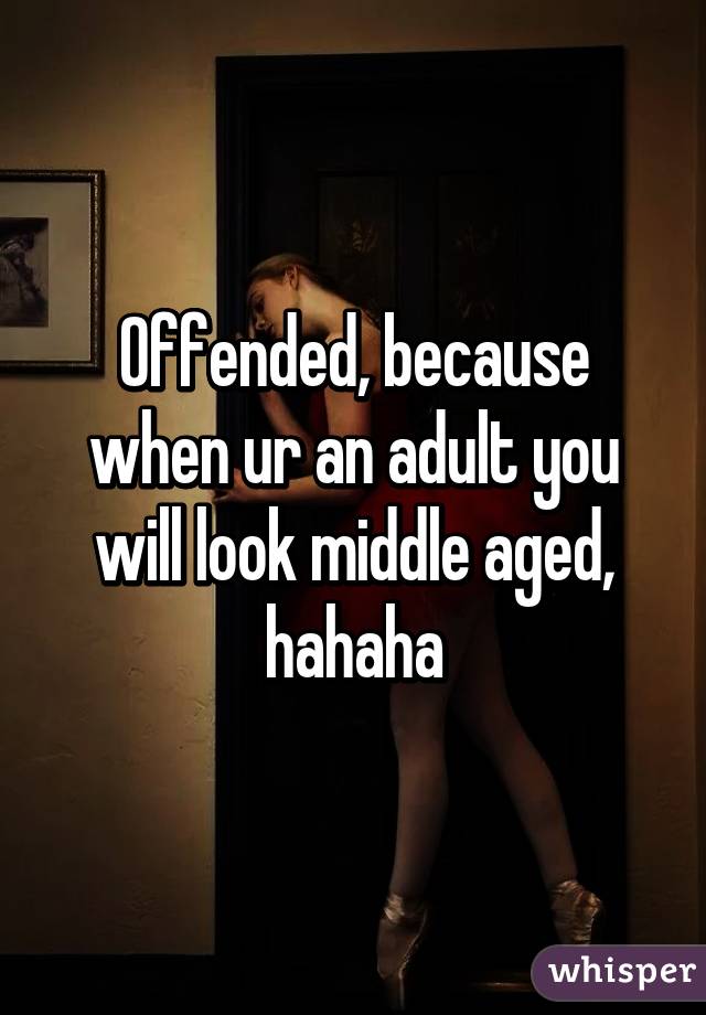 Offended, because when ur an adult you will look middle aged, hahaha