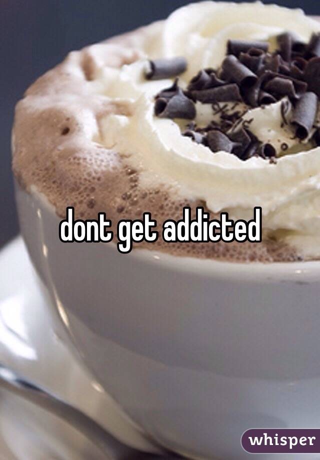 dont get addicted