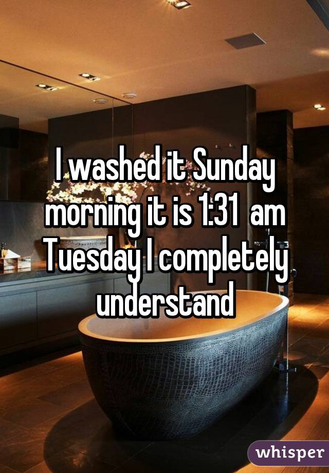 I washed it Sunday morning it is 1:31  am Tuesday I completely understand