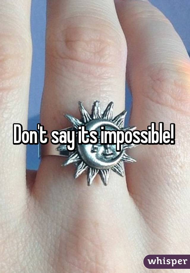 Don't say its impossible! 