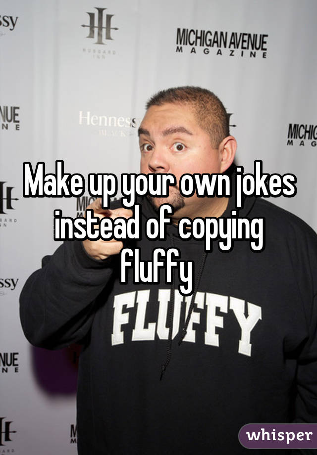 Make up your own jokes instead of copying fluffy 