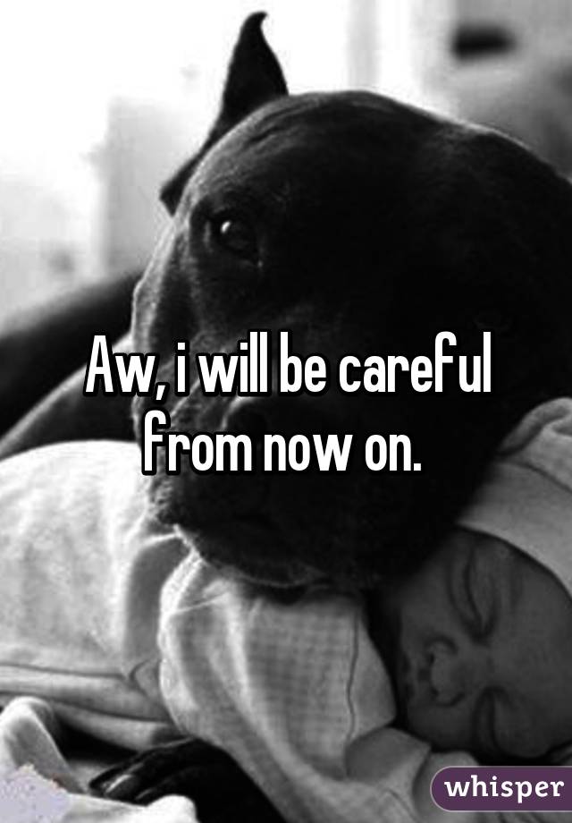 Aw, i will be careful from now on. 