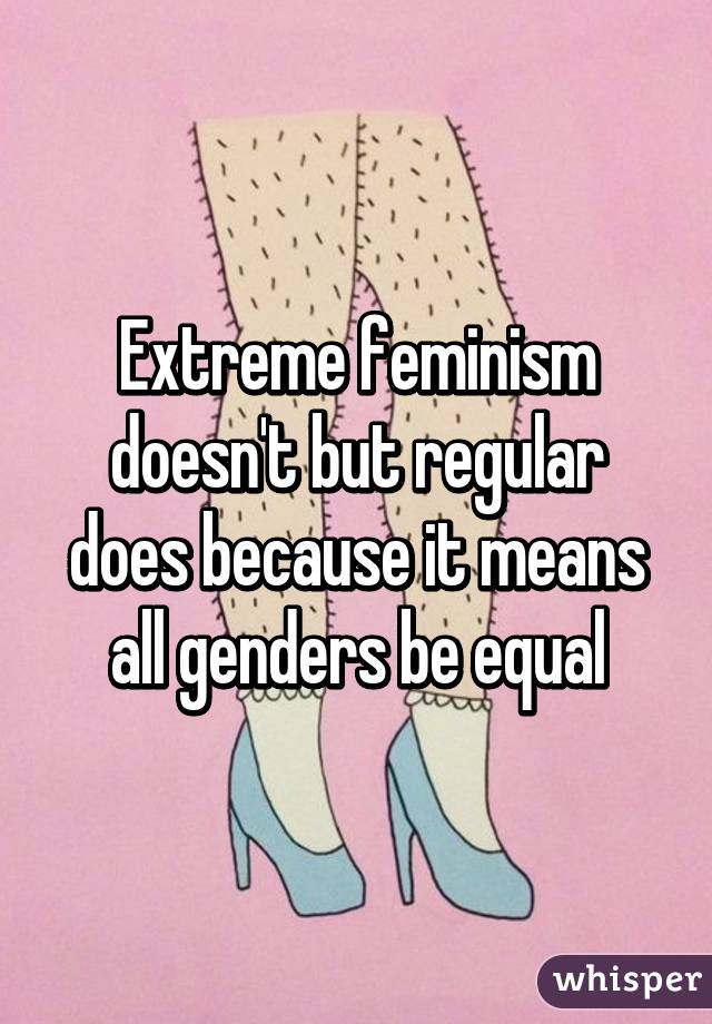 Extreme feminism doesn't but regular does because it means all genders be equal