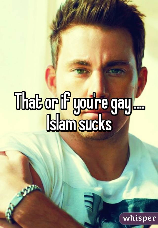 That or if you're gay .... Islam sucks