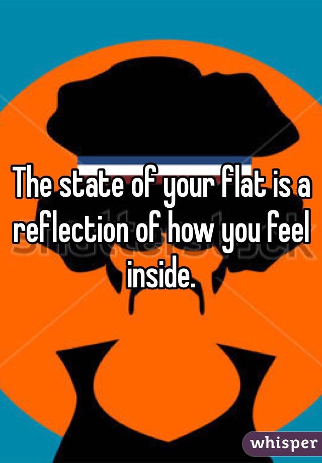 The state of your flat is a reflection of how you feel inside. 