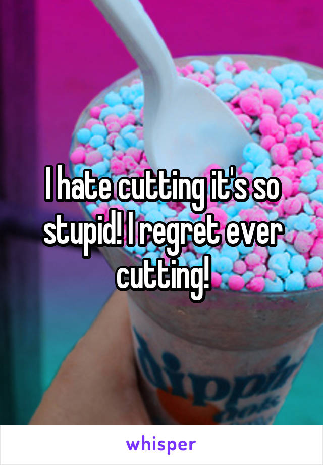 I hate cutting it's so stupid! I regret ever cutting!