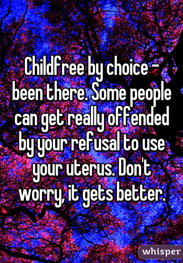 Childfree by choice - been there. Some people can get really offended by your refusal to use your uterus. Don't worry, it gets better.