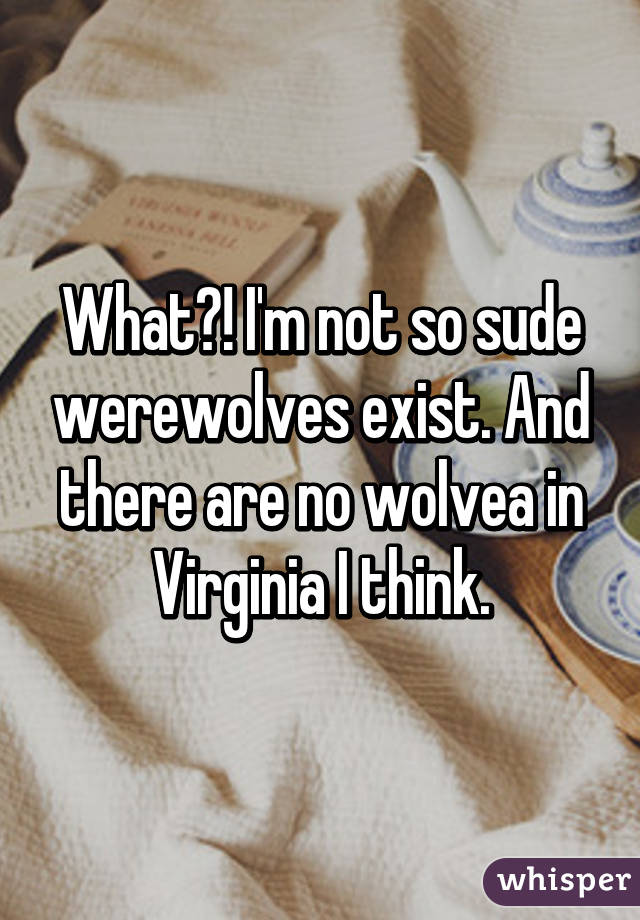 What?! I'm not so sude werewolves exist. And there are no wolvea in Virginia I think.