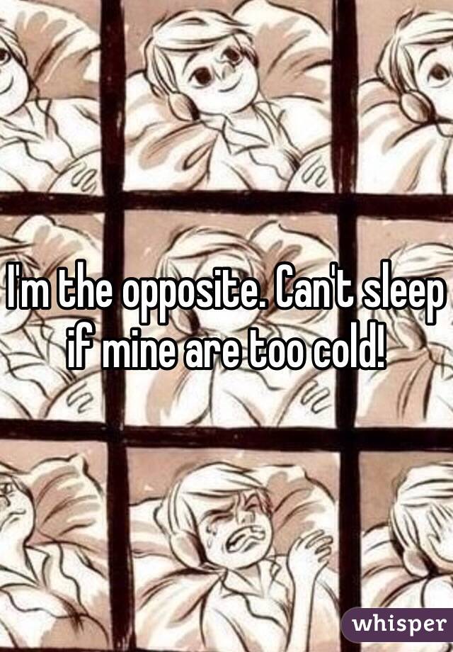 I'm the opposite. Can't sleep if mine are too cold! 