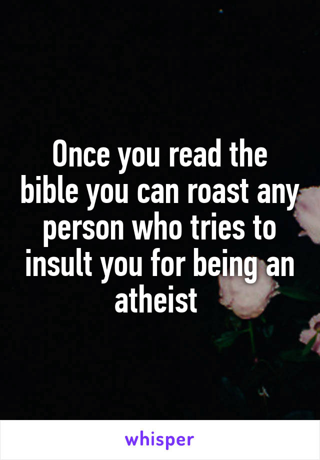 Once you read the bible you can roast any person who tries to insult you for being an atheist 