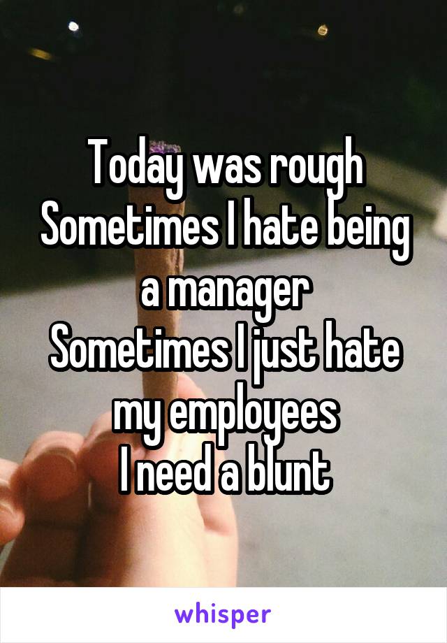 Today was rough
Sometimes I hate being a manager
Sometimes I just hate my employees
I need a blunt