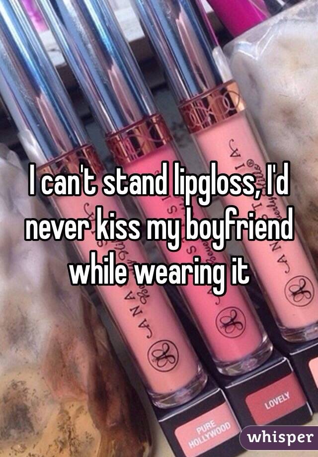 I can't stand lipgloss, I'd never kiss my boyfriend while wearing it