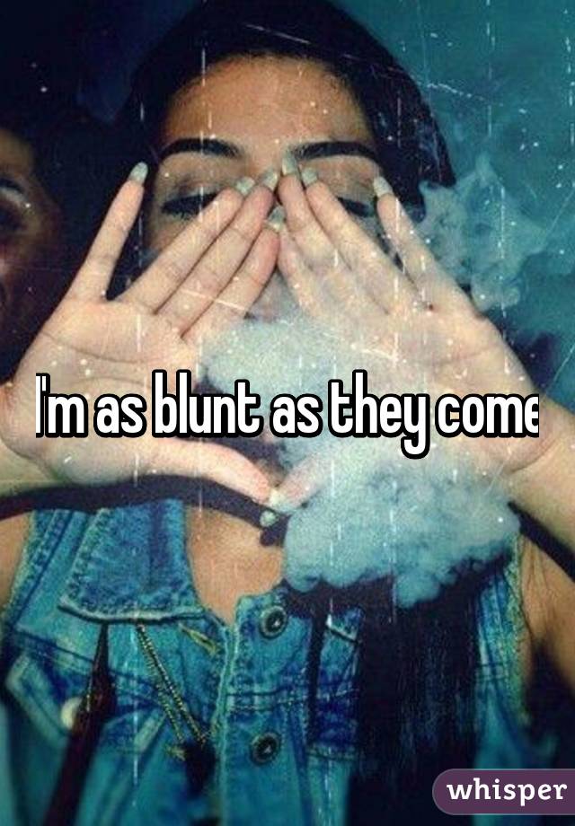 I'm as blunt as they come
