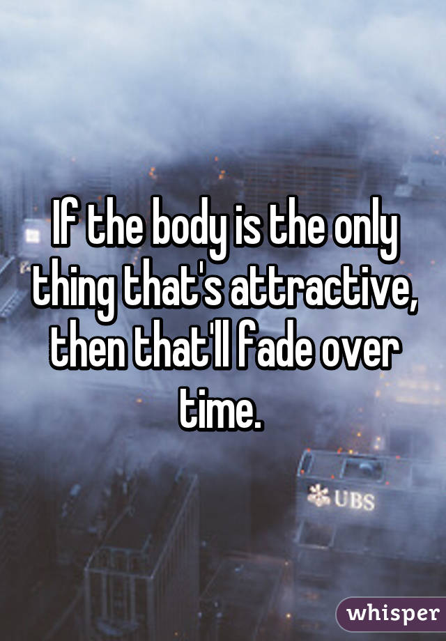 If the body is the only thing that's attractive, then that'll fade over time. 