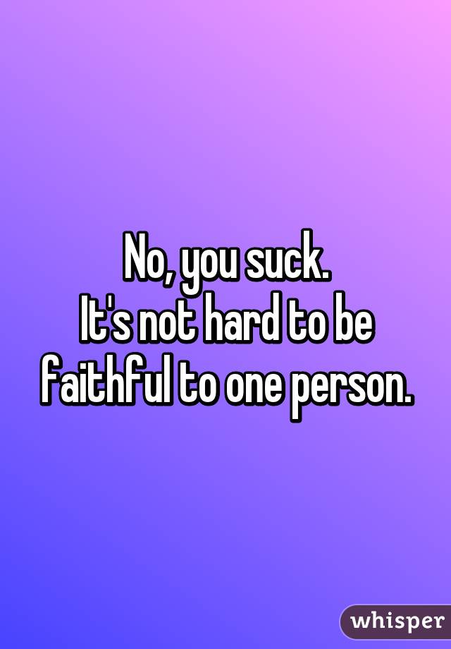 No, you suck.
It's not hard to be faithful to one person.