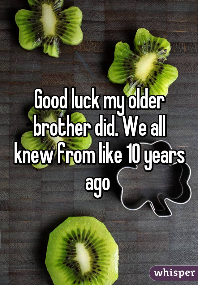 Good luck my older brother did. We all knew from like 10 years ago 