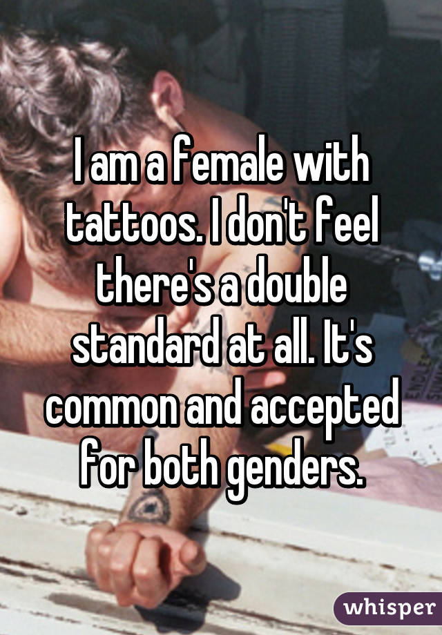 I am a female with tattoos. I don't feel there's a double standard at all. It's common and accepted for both genders.