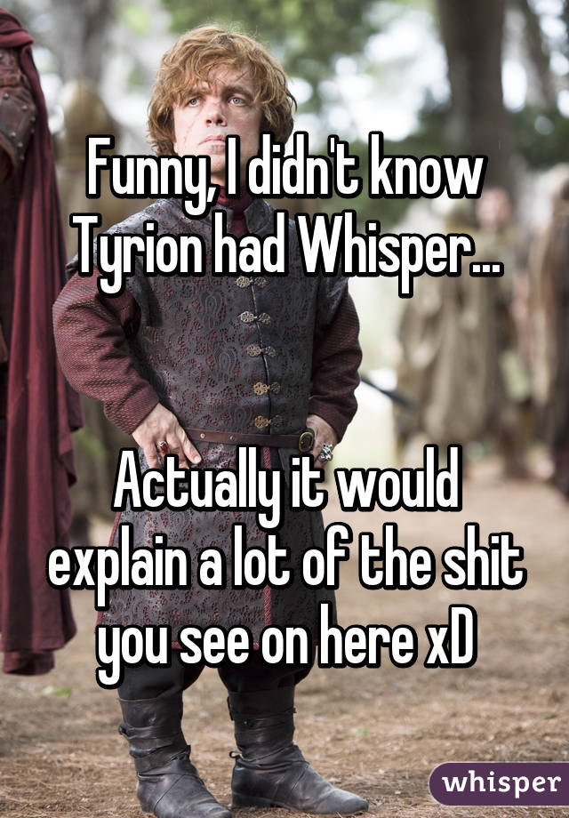 Funny, I didn't know Tyrion had Whisper...


Actually it would explain a lot of the shit you see on here xD