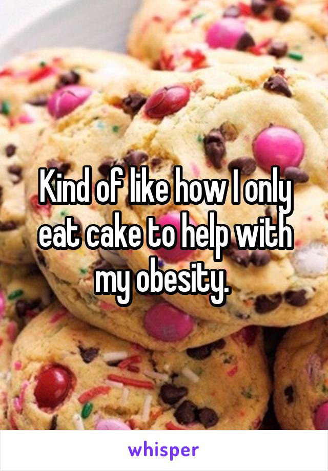 Kind of like how I only eat cake to help with my obesity. 