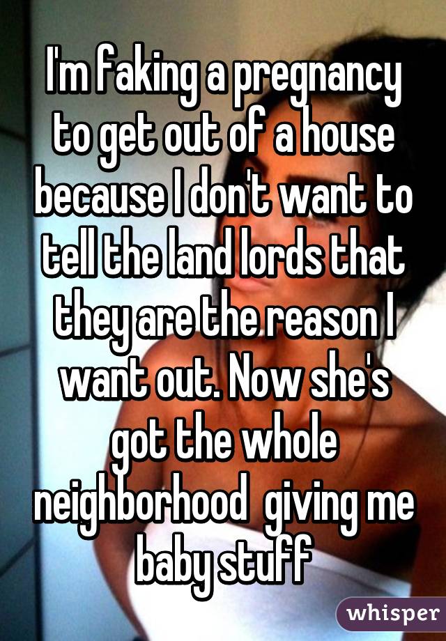 I'm faking a pregnancy to get out of a house because I don't want to tell the land lords that they are the reason I want out. Now she's got the whole neighborhood  giving me baby stuff