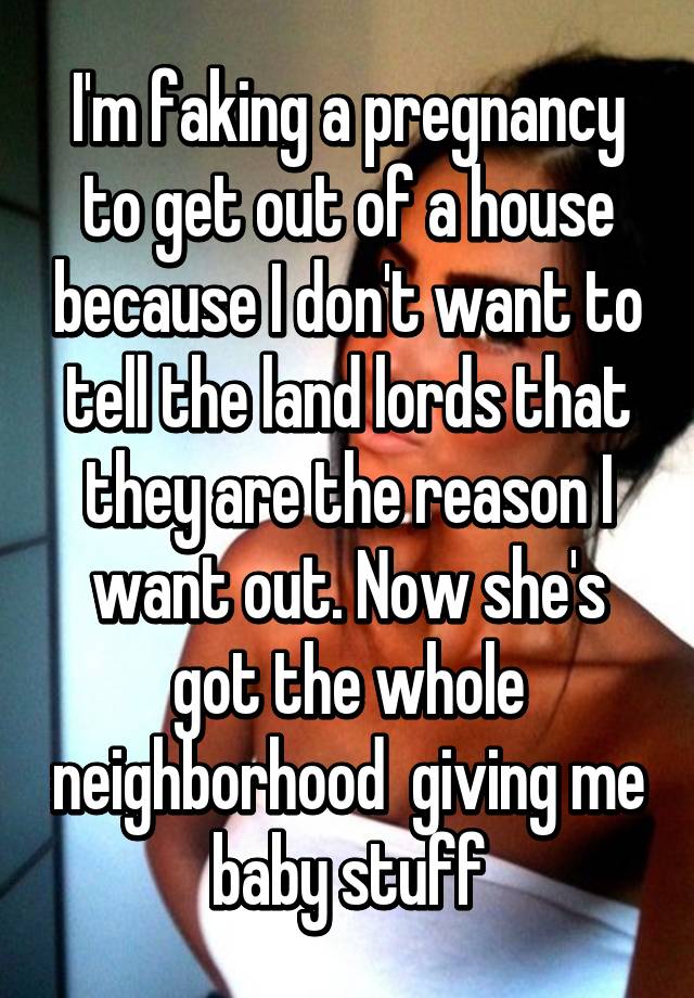 I'm faking a pregnancy to get out of a house because I don't want to tell the land lords that they are the reason I want out. Now she's got the whole neighborhood  giving me baby stuff