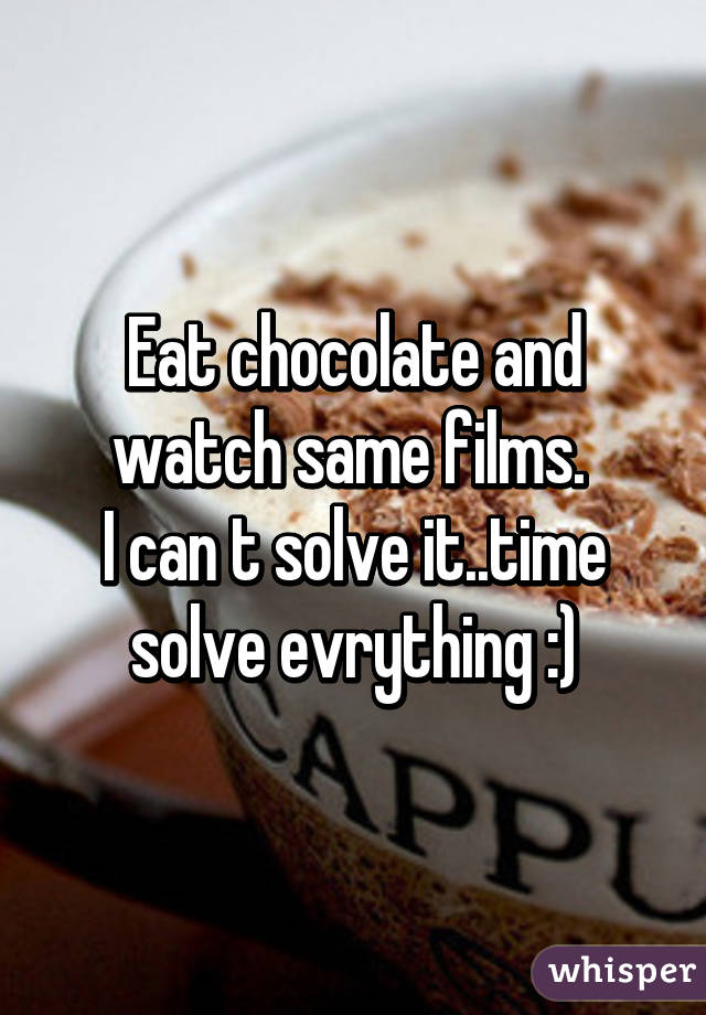 Eat chocolate and watch same films. 
I can t solve it..time solve evrything :)