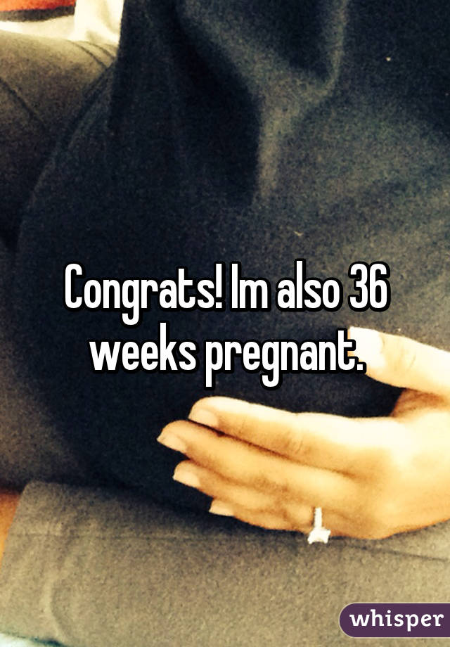 Congrats! Im also 36 weeks pregnant.