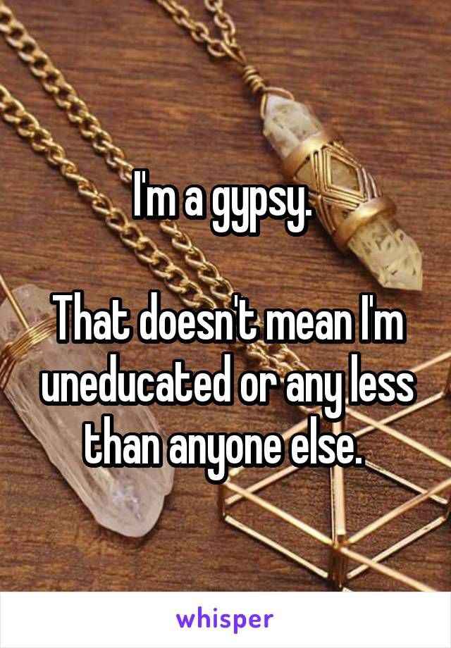 I'm a gypsy. 

That doesn't mean I'm uneducated or any less than anyone else. 