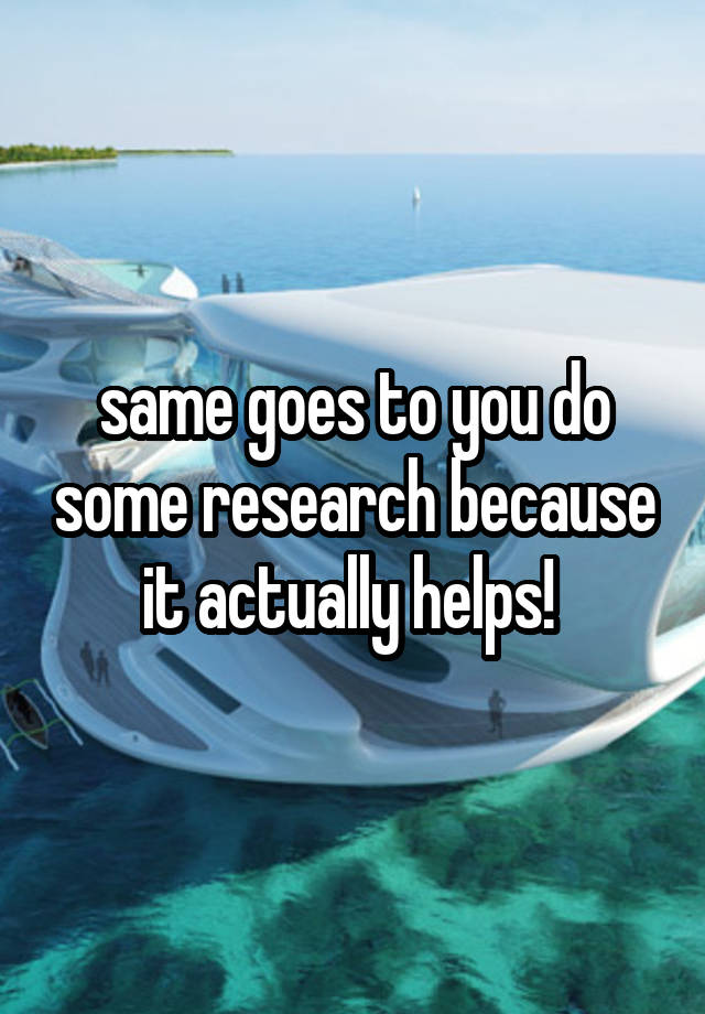 same-goes-to-you-do-some-research-because-it-actually-helps