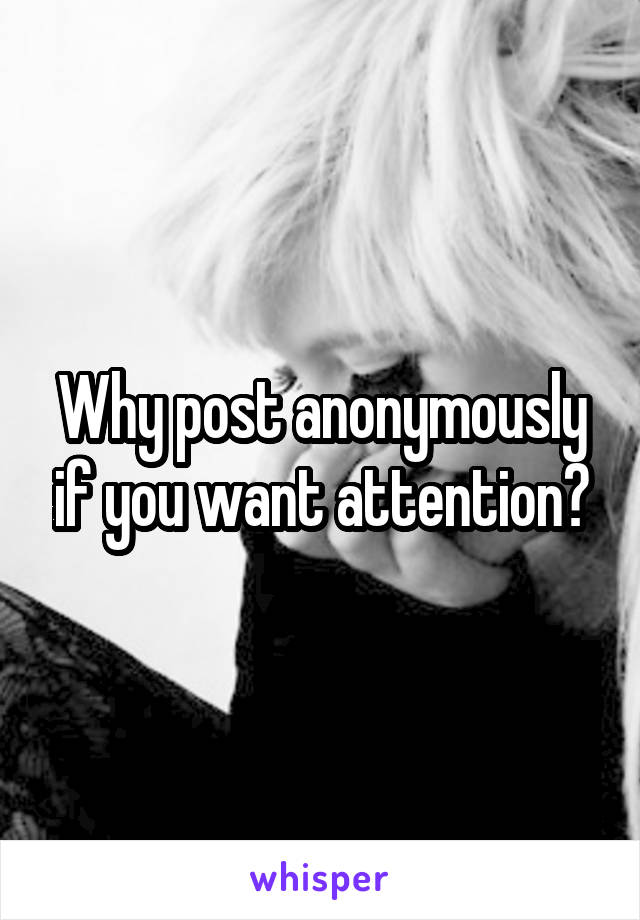 Why post anonymously if you want attention?