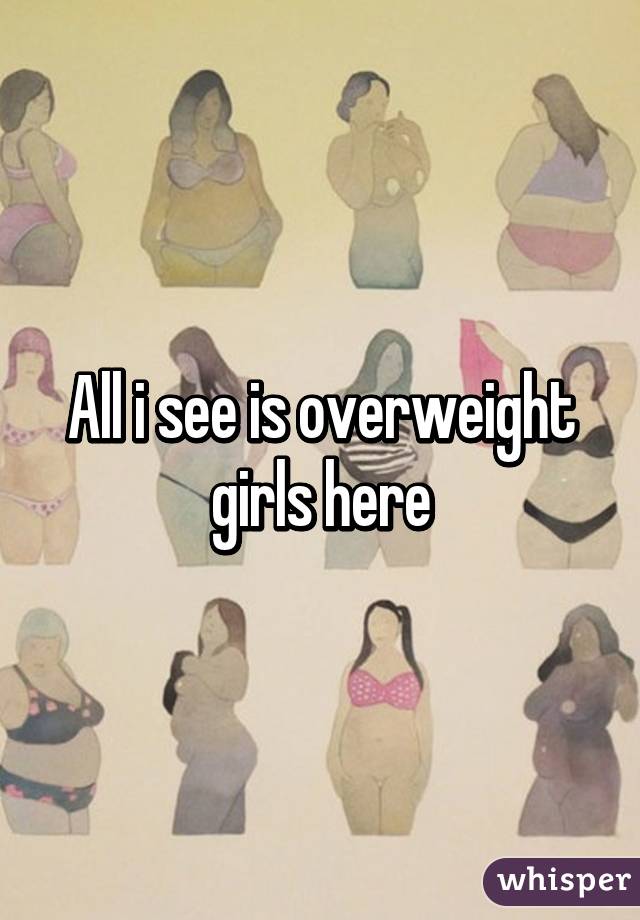 All i see is overweight girls here