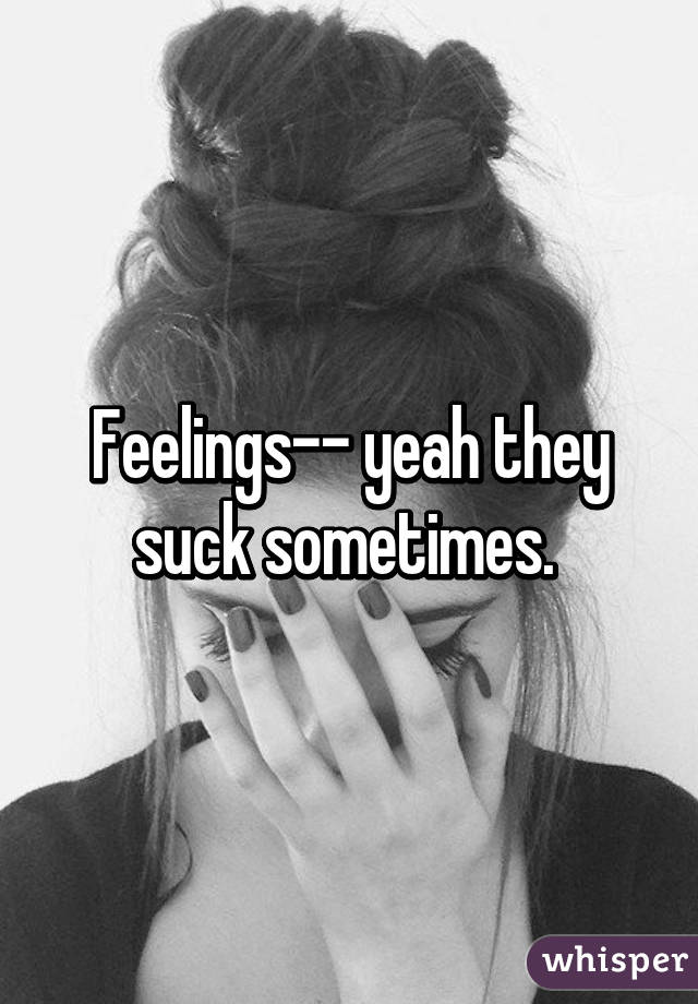 Feelings-- yeah they suck sometimes. 