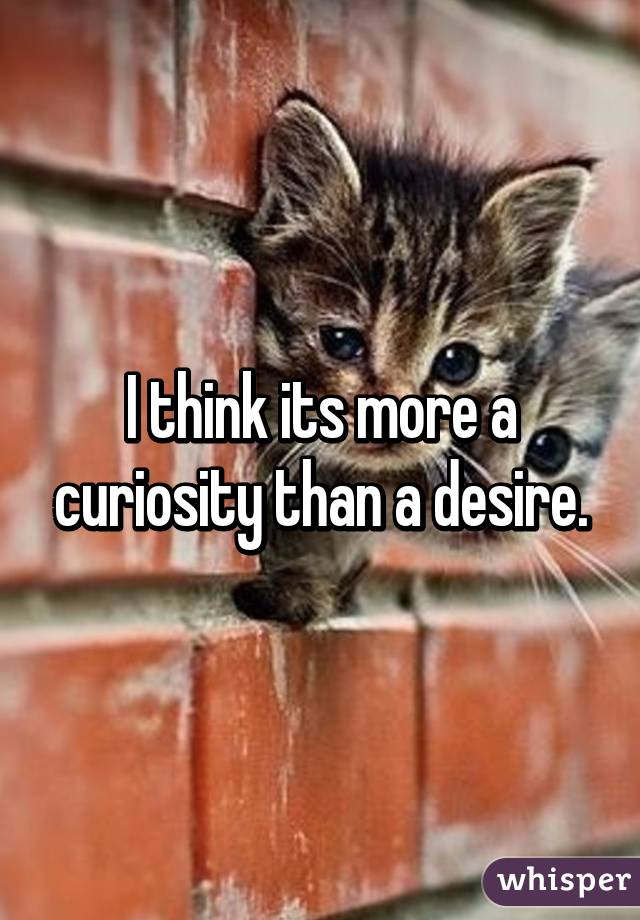 I think its more a curiosity than a desire.