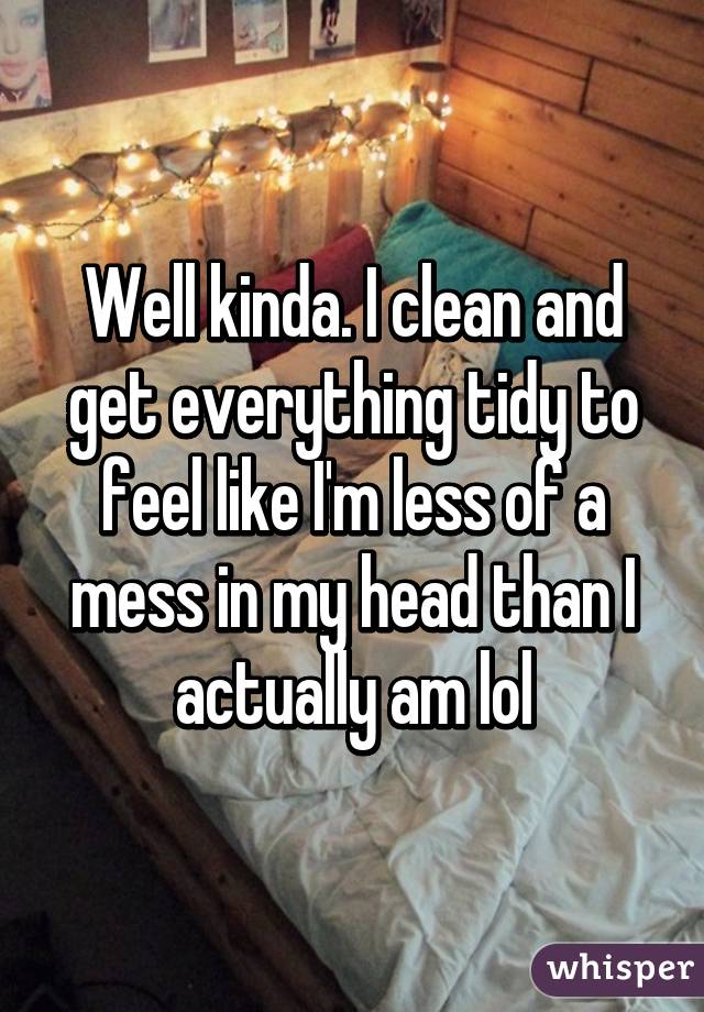 Well kinda. I clean and get everything tidy to feel like I'm less of a mess in my head than I actually am lol