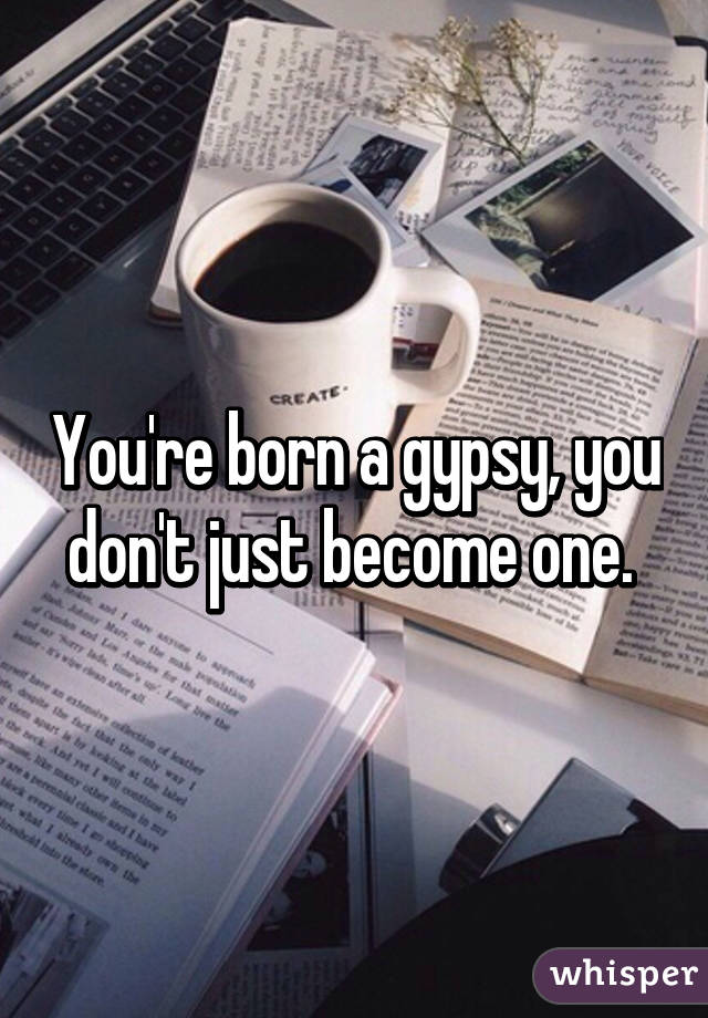 You're born a gypsy, you don't just become one. 