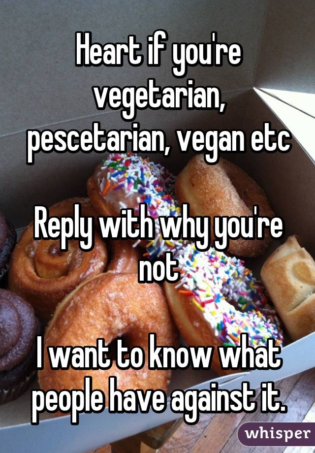 Heart if you're vegetarian, pescetarian, vegan etc

Reply with why you're not

I want to know what people have against it.